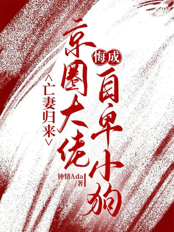 亡妻归来，京圈大佬悔成自卑小狗